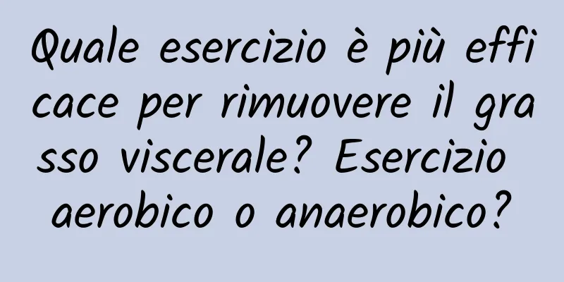 Quale esercizio è più efficace per rimuovere il grasso viscerale? Esercizio aerobico o anaerobico?