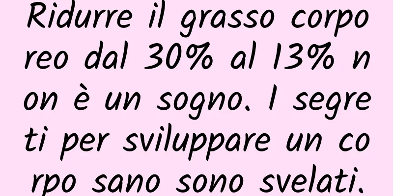 Ridurre il grasso corporeo dal 30% al 13% non è un sogno. I segreti per sviluppare un corpo sano sono svelati.
