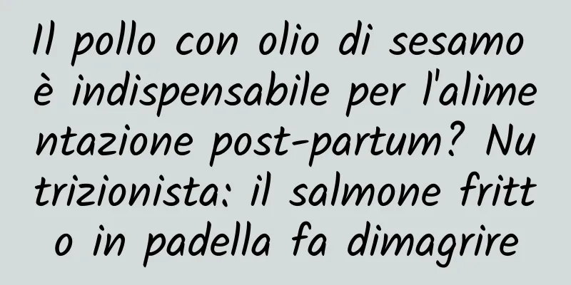 Il pollo con olio di sesamo è indispensabile per l'alimentazione post-partum? Nutrizionista: il salmone fritto in padella fa dimagrire