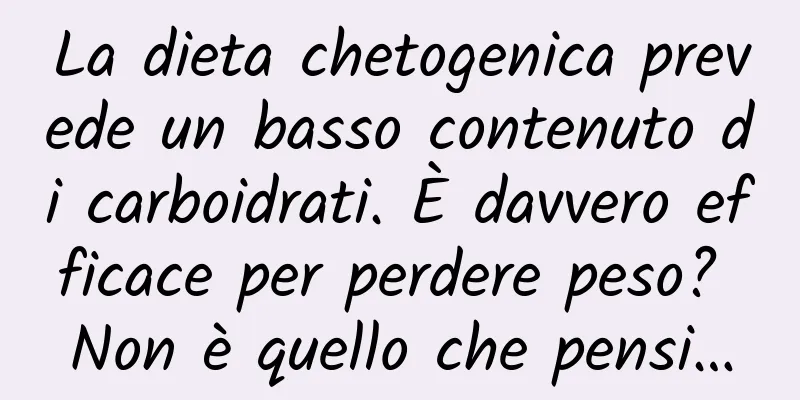 La dieta chetogenica prevede un basso contenuto di carboidrati. È davvero efficace per perdere peso? Non è quello che pensi…