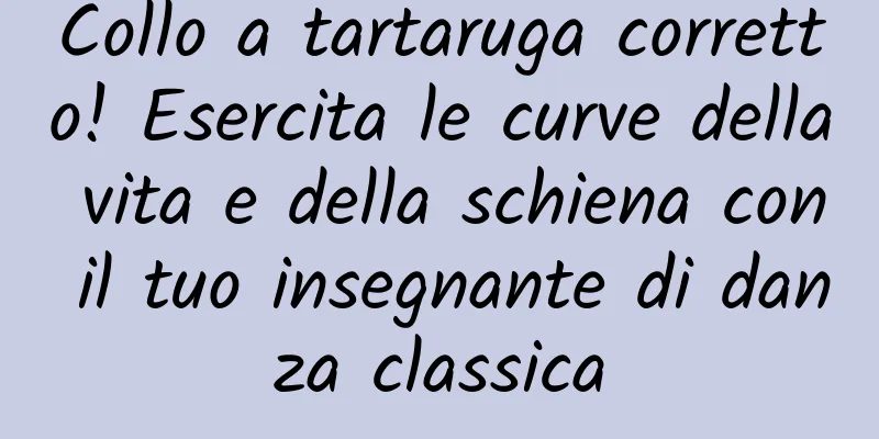 Collo a tartaruga corretto! Esercita le curve della vita e della schiena con il tuo insegnante di danza classica