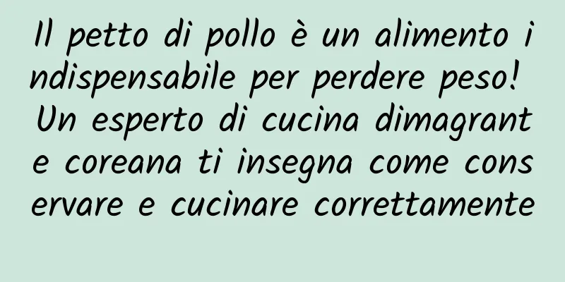 Il petto di pollo è un alimento indispensabile per perdere peso! Un esperto di cucina dimagrante coreana ti insegna come conservare e cucinare correttamente