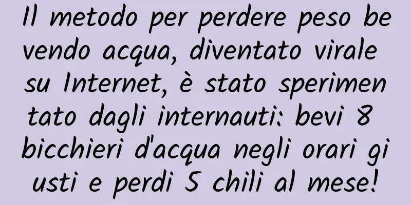 Il metodo per perdere peso bevendo acqua, diventato virale su Internet, è stato sperimentato dagli internauti: bevi 8 bicchieri d'acqua negli orari giusti e perdi 5 chili al mese!