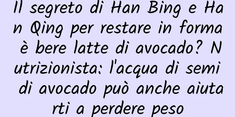 Il segreto di Han Bing e Han Qing per restare in forma è bere latte di avocado? Nutrizionista: l'acqua di semi di avocado può anche aiutarti a perdere peso