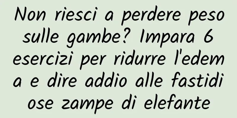 Non riesci a perdere peso sulle gambe? Impara 6 esercizi per ridurre l'edema e dire addio alle fastidiose zampe di elefante