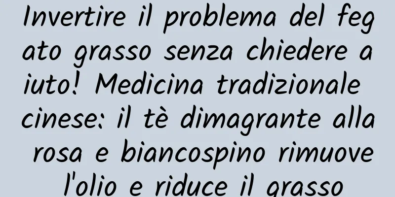 Invertire il problema del fegato grasso senza chiedere aiuto! Medicina tradizionale cinese: il tè dimagrante alla rosa e biancospino rimuove l'olio e riduce il grasso