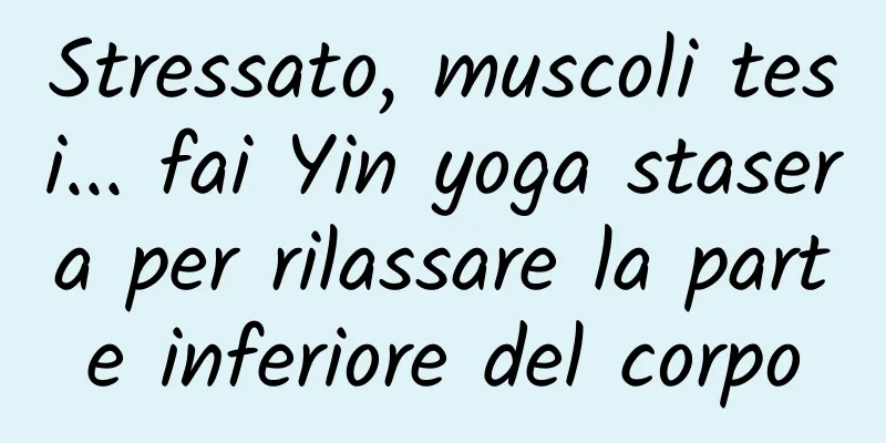 Stressato, muscoli tesi... fai Yin yoga stasera per rilassare la parte inferiore del corpo