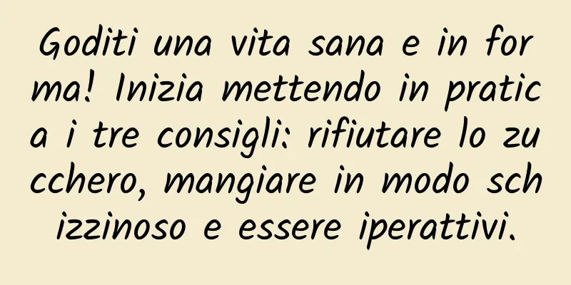Goditi una vita sana e in forma! Inizia mettendo in pratica i tre consigli: rifiutare lo zucchero, mangiare in modo schizzinoso e essere iperattivi.