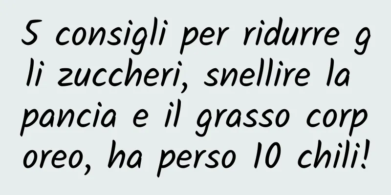 5 consigli per ridurre gli zuccheri, snellire la pancia e il grasso corporeo, ha perso 10 chili!