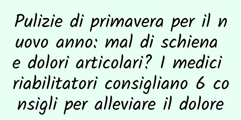 Pulizie di primavera per il nuovo anno: mal di schiena e dolori articolari? I medici riabilitatori consigliano 6 consigli per alleviare il dolore