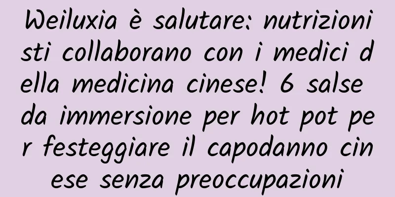 Weiluxia è salutare: nutrizionisti collaborano con i medici della medicina cinese! 6 salse da immersione per hot pot per festeggiare il capodanno cinese senza preoccupazioni