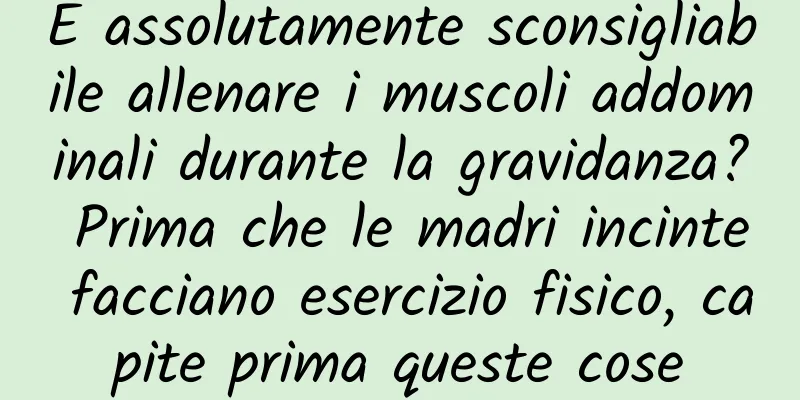È assolutamente sconsigliabile allenare i muscoli addominali durante la gravidanza? Prima che le madri incinte facciano esercizio fisico, capite prima queste cose