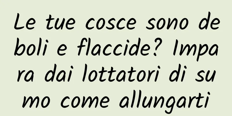 Le tue cosce sono deboli e flaccide? Impara dai lottatori di sumo come allungarti