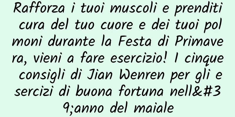 Rafforza i tuoi muscoli e prenditi cura del tuo cuore e dei tuoi polmoni durante la Festa di Primavera, vieni a fare esercizio! I cinque consigli di Jian Wenren per gli esercizi di buona fortuna nell'anno del maiale