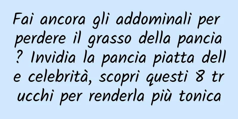 Fai ancora gli addominali per perdere il grasso della pancia? Invidia la pancia piatta delle celebrità, scopri questi 8 trucchi per renderla più tonica