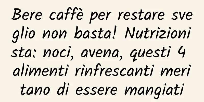 Bere caffè per restare sveglio non basta! Nutrizionista: noci, avena, questi 4 alimenti rinfrescanti meritano di essere mangiati