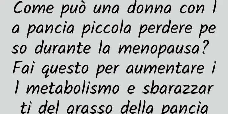 Come può una donna con la pancia piccola perdere peso durante la menopausa? Fai questo per aumentare il metabolismo e sbarazzarti del grasso della pancia