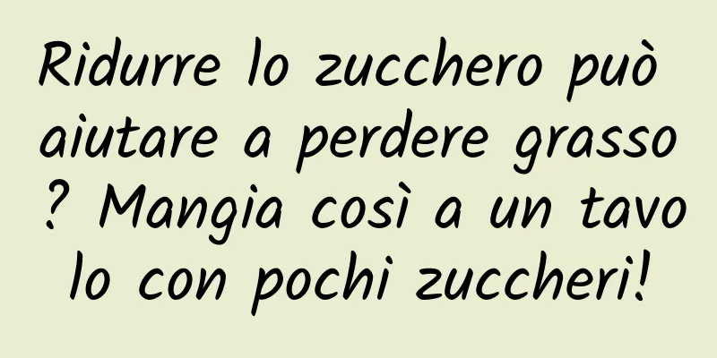 Ridurre lo zucchero può aiutare a perdere grasso? Mangia così a un tavolo con pochi zuccheri!