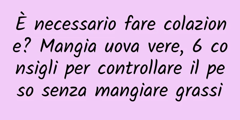 È necessario fare colazione? Mangia uova vere, 6 consigli per controllare il peso senza mangiare grassi