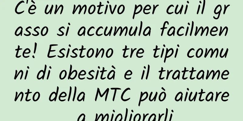 C'è un motivo per cui il grasso si accumula facilmente! Esistono tre tipi comuni di obesità e il trattamento della MTC può aiutare a migliorarli