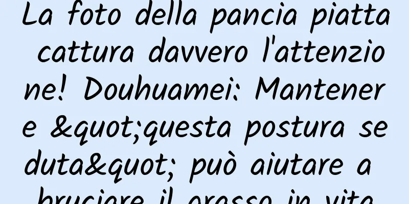 La foto della pancia piatta cattura davvero l'attenzione! Douhuamei: Mantenere "questa postura seduta" può aiutare a bruciare il grasso in vita