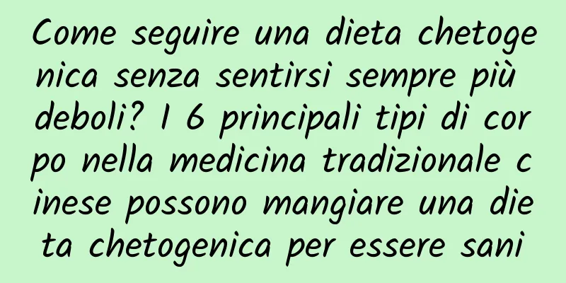 Come seguire una dieta chetogenica senza sentirsi sempre più deboli? I 6 principali tipi di corpo nella medicina tradizionale cinese possono mangiare una dieta chetogenica per essere sani