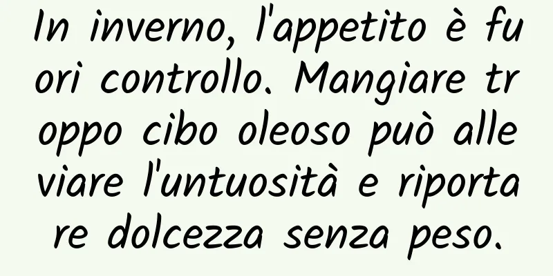 In inverno, l'appetito è fuori controllo. Mangiare troppo cibo oleoso può alleviare l'untuosità e riportare dolcezza senza peso.