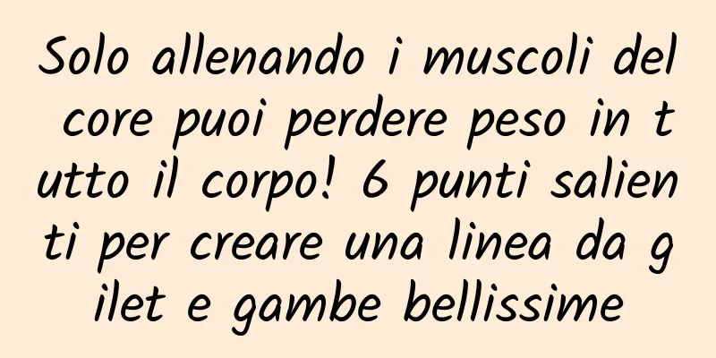 Solo allenando i muscoli del core puoi perdere peso in tutto il corpo! 6 punti salienti per creare una linea da gilet e gambe bellissime