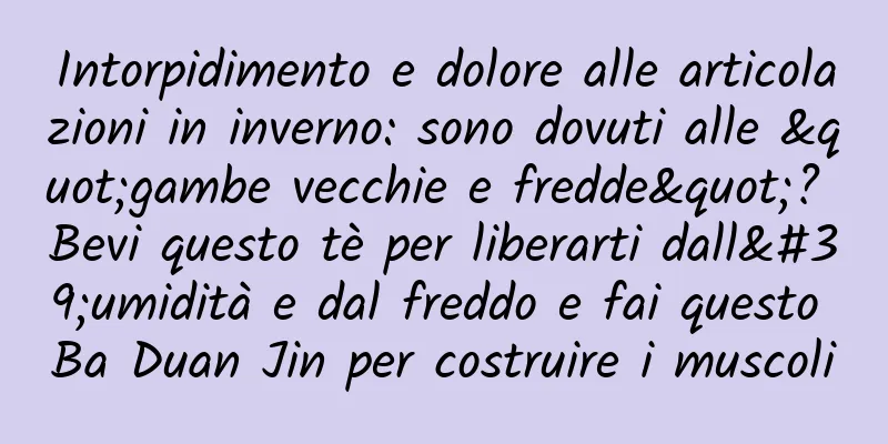 Intorpidimento e dolore alle articolazioni in inverno: sono dovuti alle "gambe vecchie e fredde"? Bevi questo tè per liberarti dall'umidità e dal freddo e fai questo Ba Duan Jin per costruire i muscoli
