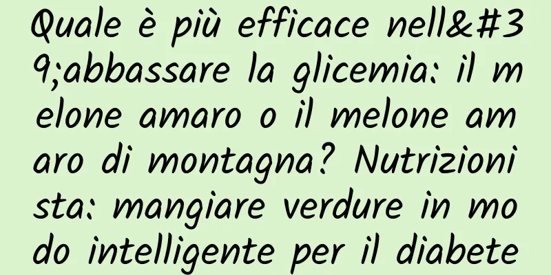 Quale è più efficace nell'abbassare la glicemia: il melone amaro o il melone amaro di montagna? Nutrizionista: mangiare verdure in modo intelligente per il diabete