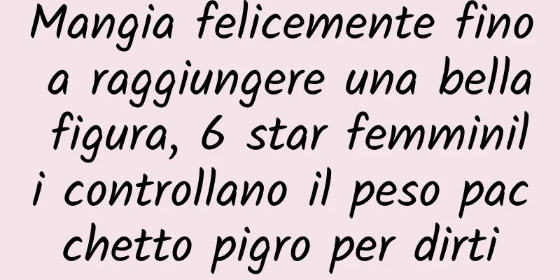 Mangia felicemente fino a raggiungere una bella figura, 6 star femminili controllano il peso pacchetto pigro per dirti