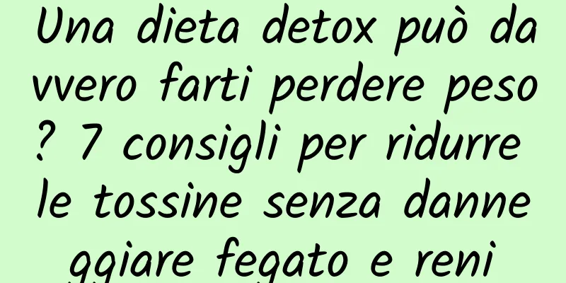 Una dieta detox può davvero farti perdere peso? 7 consigli per ridurre le tossine senza danneggiare fegato e reni