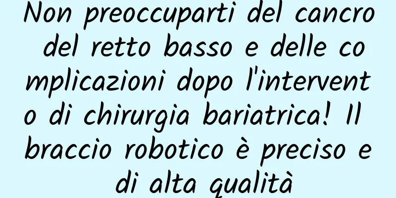 Non preoccuparti del cancro del retto basso e delle complicazioni dopo l'intervento di chirurgia bariatrica! Il braccio robotico è preciso e di alta qualità