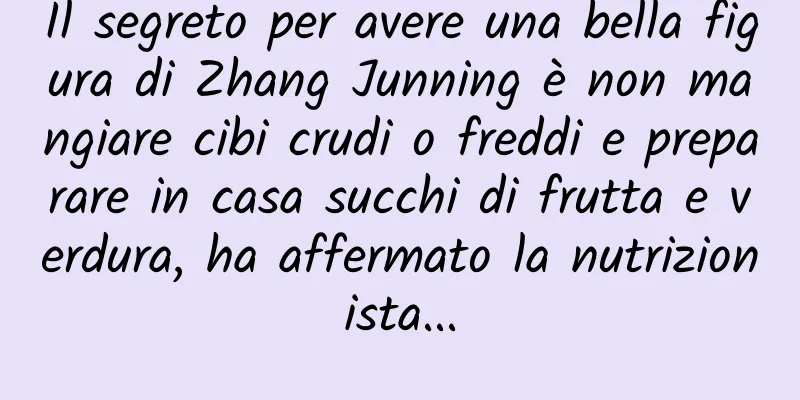 Il segreto per avere una bella figura di Zhang Junning è non mangiare cibi crudi o freddi e preparare in casa succhi di frutta e verdura, ha affermato la nutrizionista...