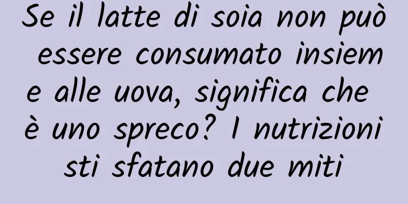 Se il latte di soia non può essere consumato insieme alle uova, significa che è uno spreco? I nutrizionisti sfatano due miti
