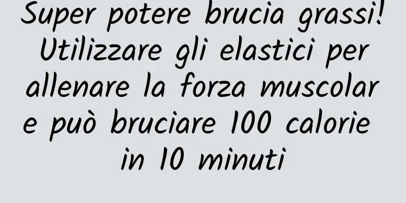 Super potere brucia grassi! Utilizzare gli elastici per allenare la forza muscolare può bruciare 100 calorie in 10 minuti