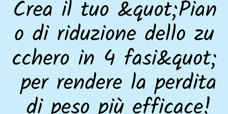 Crea il tuo "Piano di riduzione dello zucchero in 4 fasi" per rendere la perdita di peso più efficace!