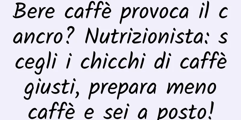 Bere caffè provoca il cancro? Nutrizionista: scegli i chicchi di caffè giusti, prepara meno caffè e sei a posto!