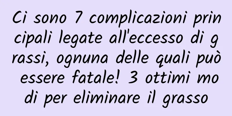 Ci sono 7 complicazioni principali legate all'eccesso di grassi, ognuna delle quali può essere fatale! 3 ottimi modi per eliminare il grasso