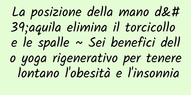 La posizione della mano d'aquila elimina il torcicollo e le spalle ~ Sei benefici dello yoga rigenerativo per tenere lontano l'obesità e l'insonnia