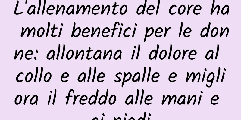 L'allenamento del core ha molti benefici per le donne: allontana il dolore al collo e alle spalle e migliora il freddo alle mani e ai piedi