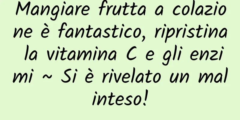 Mangiare frutta a colazione è fantastico, ripristina la vitamina C e gli enzimi ~ Si è rivelato un malinteso!