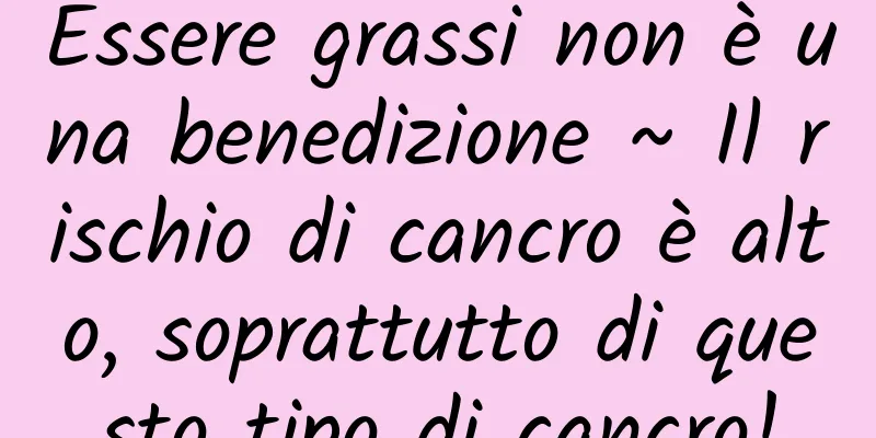Essere grassi non è una benedizione ~ Il rischio di cancro è alto, soprattutto di questo tipo di cancro!