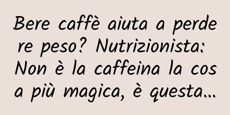 Bere caffè aiuta a perdere peso? Nutrizionista: Non è la caffeina la cosa più magica, è questa…
