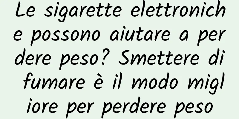 Le sigarette elettroniche possono aiutare a perdere peso? Smettere di fumare è il modo migliore per perdere peso