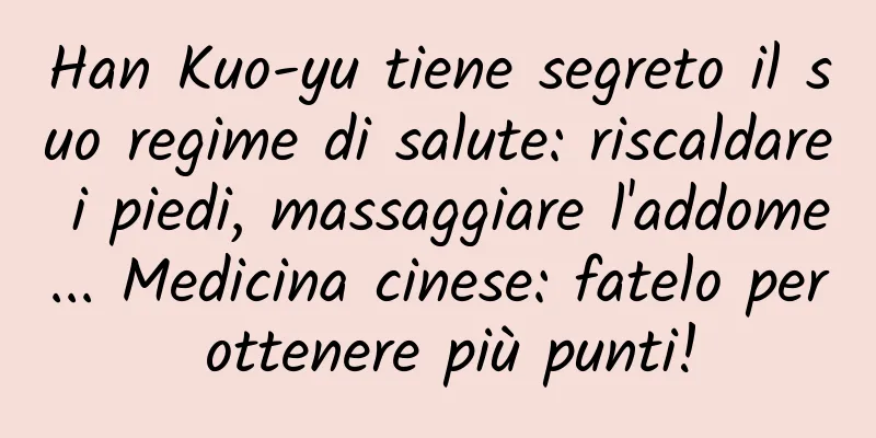 Han Kuo-yu tiene segreto il suo regime di salute: riscaldare i piedi, massaggiare l'addome... Medicina cinese: fatelo per ottenere più punti!