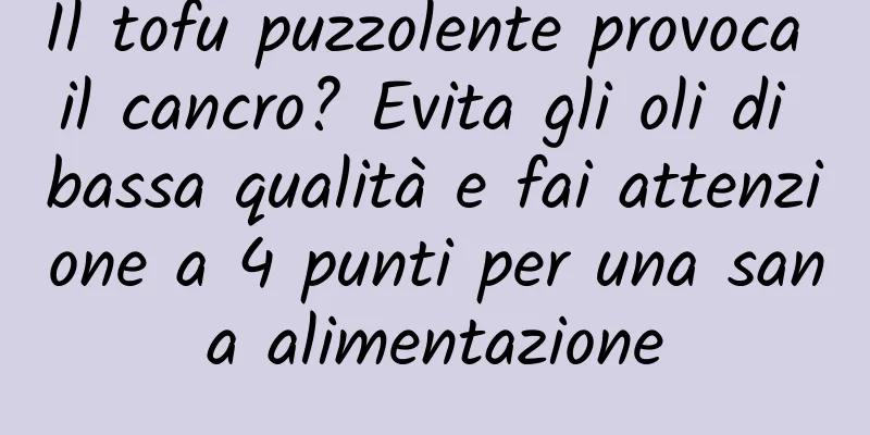 Il tofu puzzolente provoca il cancro? Evita gli oli di bassa qualità e fai attenzione a 4 punti per una sana alimentazione