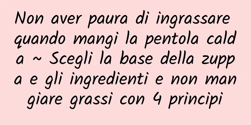 Non aver paura di ingrassare quando mangi la pentola calda ~ Scegli la base della zuppa e gli ingredienti e non mangiare grassi con 4 principi