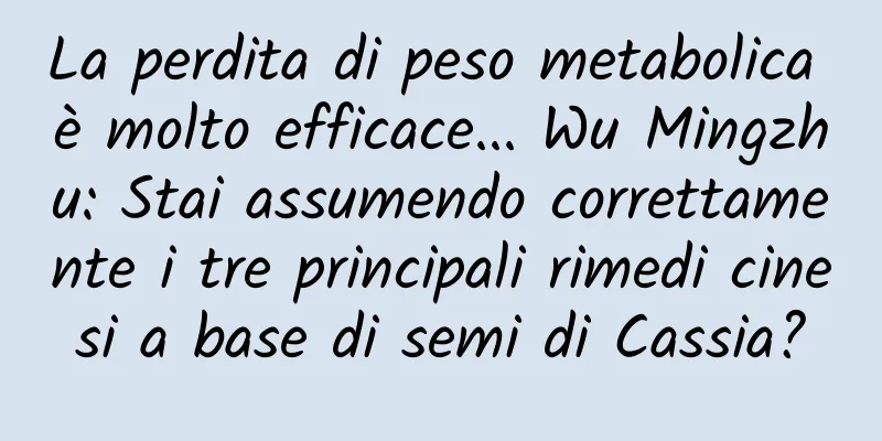La perdita di peso metabolica è molto efficace... Wu Mingzhu: Stai assumendo correttamente i tre principali rimedi cinesi a base di semi di Cassia?