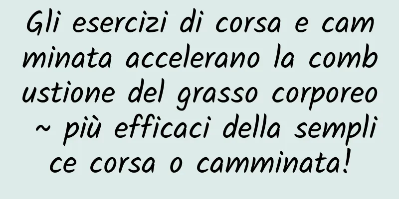 Gli esercizi di corsa e camminata accelerano la combustione del grasso corporeo ~ più efficaci della semplice corsa o camminata!